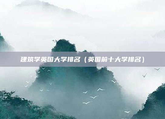 建筑学英国大学排名(英国前十大学排名)