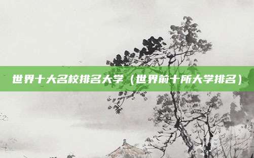 世界十大名校排名大学(世界前十所大学排名)