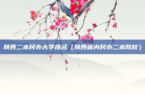 陕西二本民办大学排名(陕西省内民办二本院校)