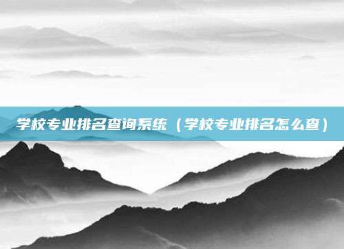 学校专业排名查询系统(学校专业排名怎么查)