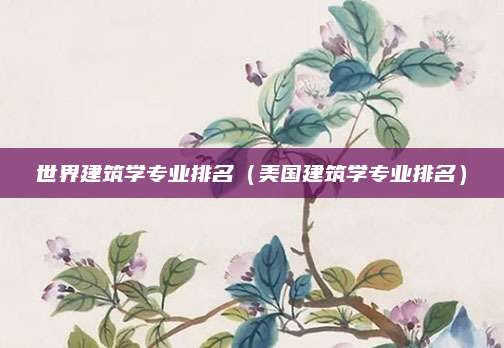 世界建筑学专业排名(美国建筑学专业排名)