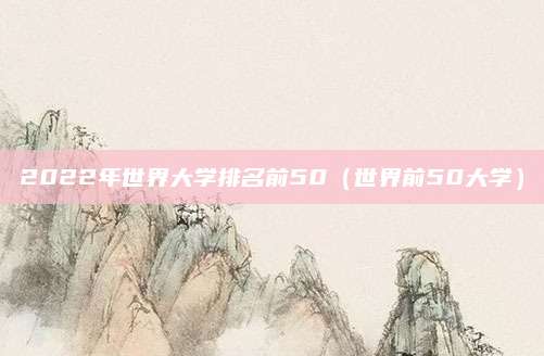 2022年世界大学排名前50(世界前50大学)