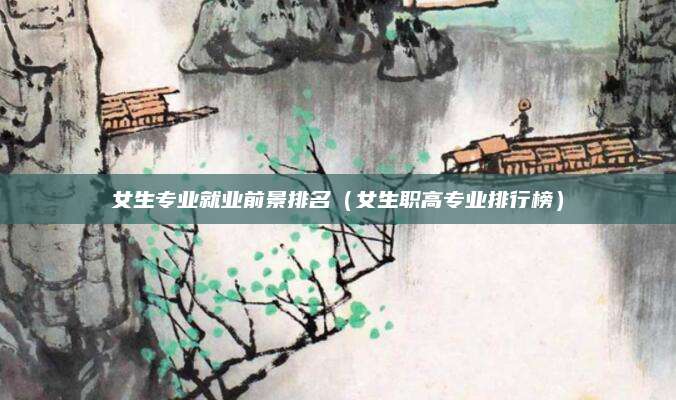 女生专业就业前景排名（女生职高专业排行榜）