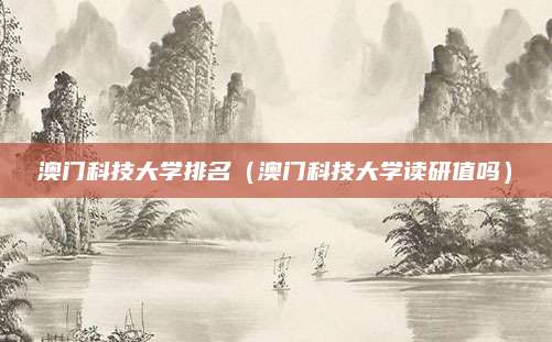 澳门科技大学排名（澳门科技大学读研值吗）