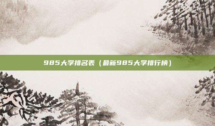 985大学排名表(最新985大学排行榜)