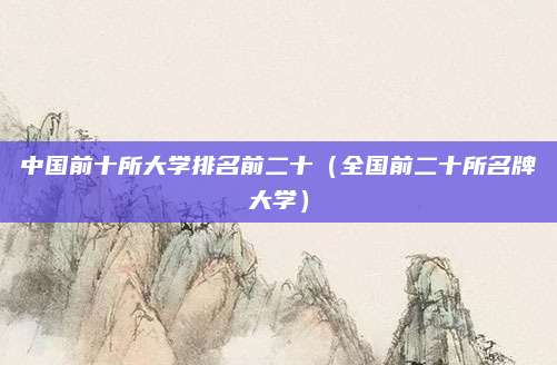 中国前十所大学排名前二十(全国前二十所名牌大学)