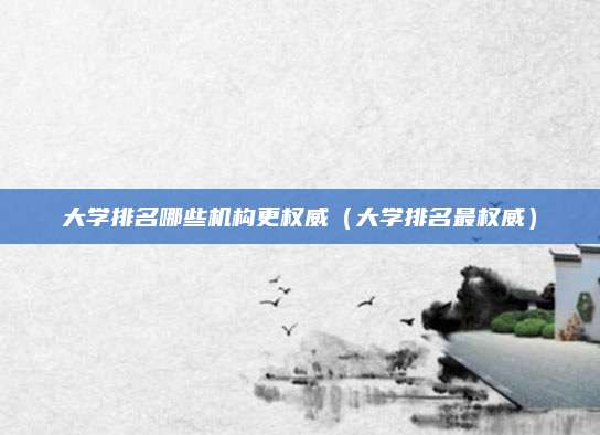 大学排名哪些机构更权威(大学排名最权威)