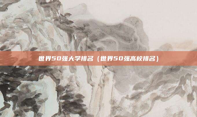 世界50强大学排名(世界50强高校排名)