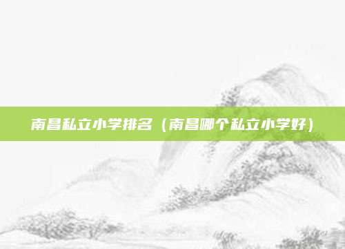 南昌私立小学排名(南昌哪个私立小学好)