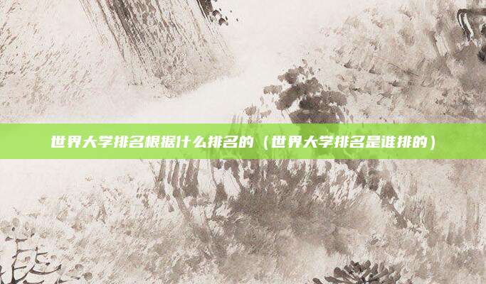 世界大学排名根据什么排名的(世界大学排名是谁排的)