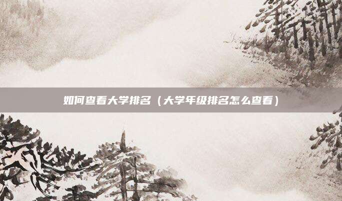 如何查看大学排名（大学年级排名怎么查看）