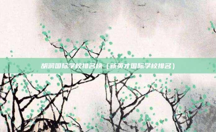 胡润国际学校排名榜(新英才国际学校排名)