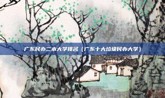 广东民办二本大学排名(广东十大垃圾民办大学)