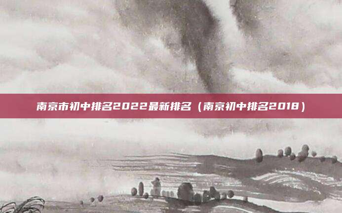 南京市初中排名2022最新排名(南京初中排名2018)