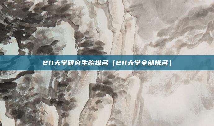 211大学研究生院排名(211大学全部排名)