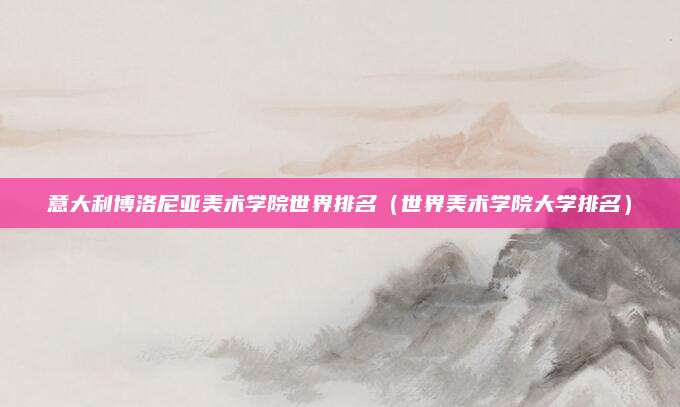 意大利博洛尼亚美术学院世界排名(世界美术学院大学排名)
