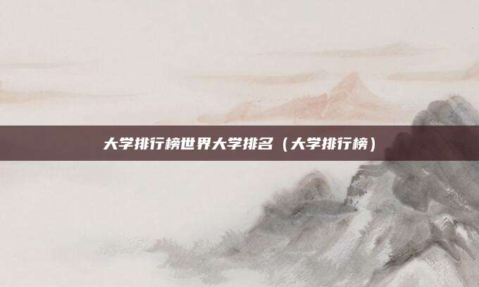 大学排行榜世界大学排名(大学排行榜)