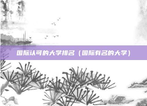 国际认可的大学排名(国际有名的大学)