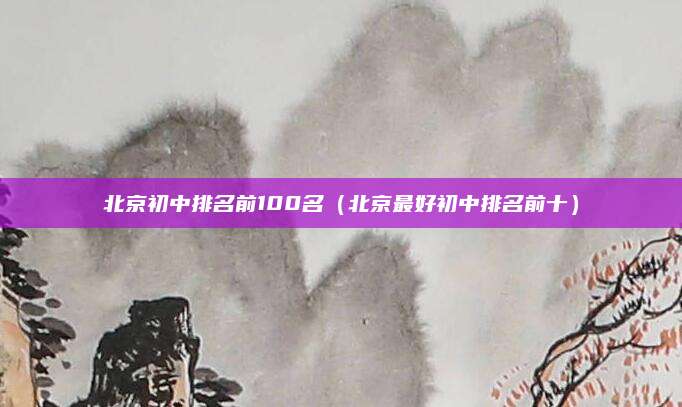 北京初中排名前100名(北京最好初中排名前十)