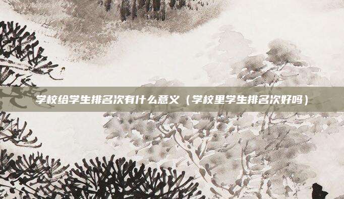 学校给学生排名次有什么意义(学校里学生排名次好吗)