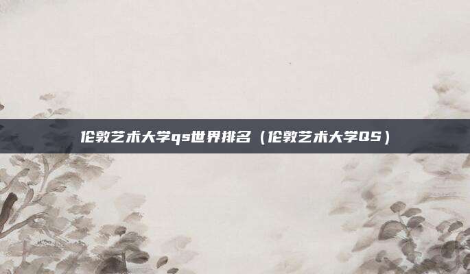 伦敦艺术大学qs世界排名（伦敦艺术大学QS）