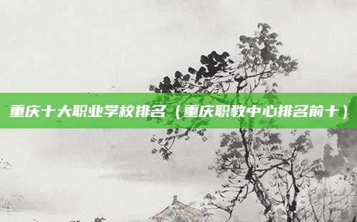 重庆十大职业学校排名(重庆职教中心排名前十)