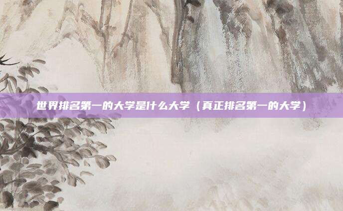 世界排名第一的大学是什么大学(真正排名第一的大学)