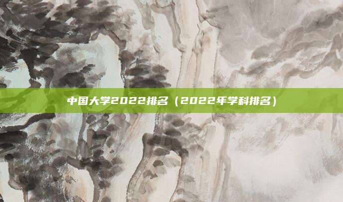 中国大学2022排名(2022年学科排名)