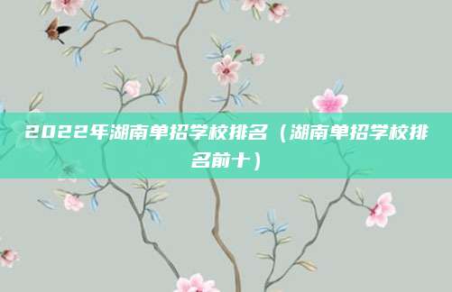 2022年湖南单招学校排名(湖南单招学校排名前十)