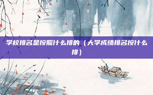 学校排名是按照什么排的(大学成绩排名按什么排)