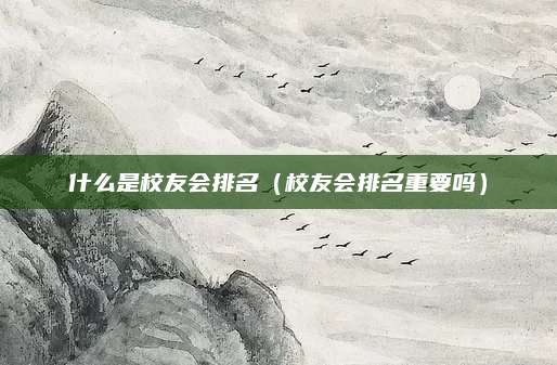 什么是校友会排名(校友会排名重要吗)