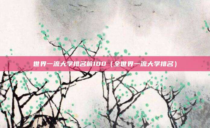 世界一流大学排名前100(全世界一流大学排名)