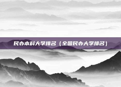 民办本科大学排名(全国民办大学排名)