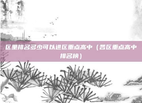 区里排名多少可以进区重点高中（各区重点高中排名榜）