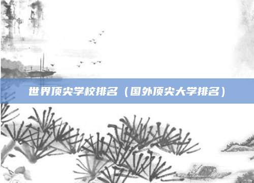 世界顶尖学校排名(国外顶尖大学排名)