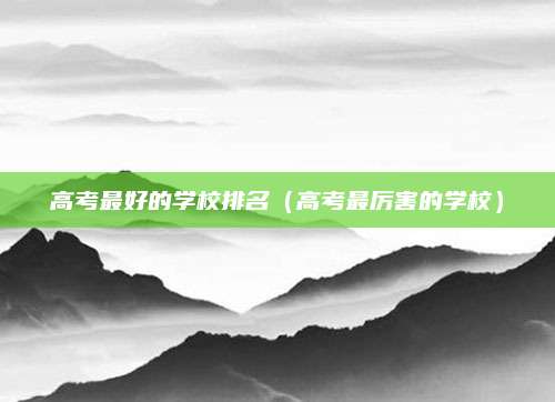 高考最好的学校排名（高考最厉害的学校）