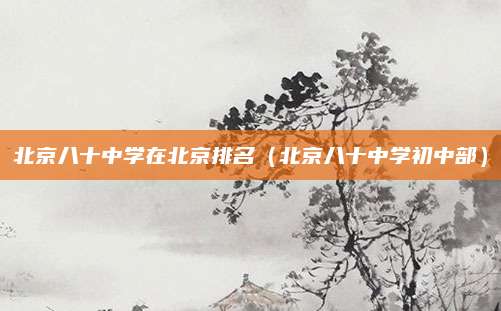 北京八十中学在北京排名(北京八十中学初中部)