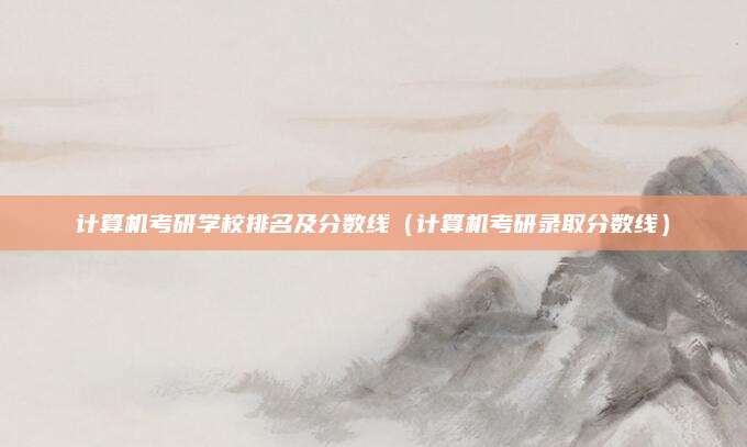 计算机考研学校排名及分数线(计算机考研录取分数线)