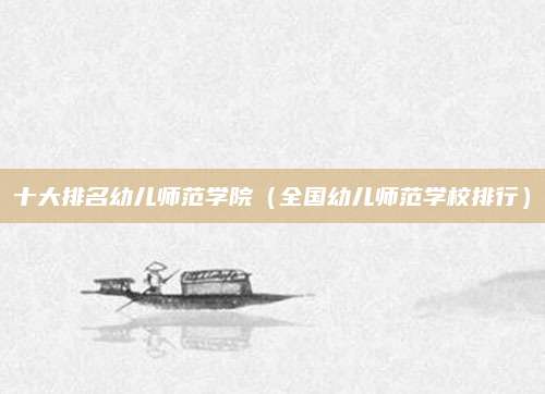 十大排名幼儿师范学院(全国幼儿师范学校排行)