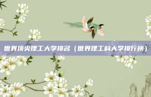 世界顶尖理工大学排名(世界理工科大学排行榜)