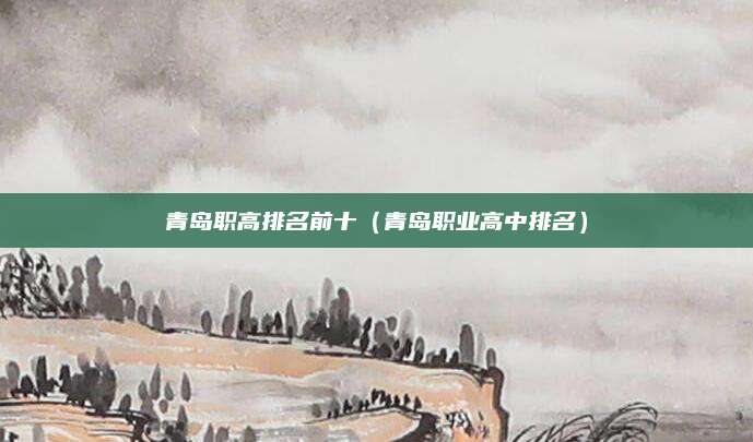 青岛职高排名前十(青岛职业高中排名)