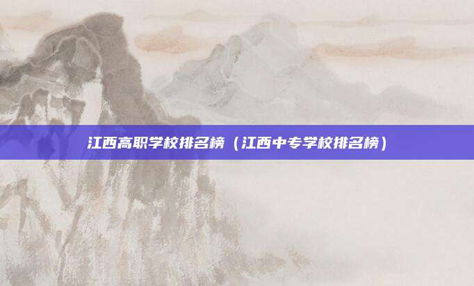 江西高职学校排名榜(江西中专学校排名榜)
