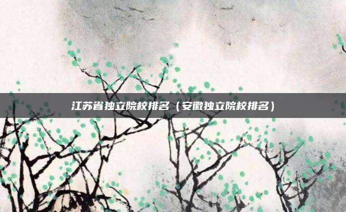江苏省独立院校排名（安徽独立院校排名）
