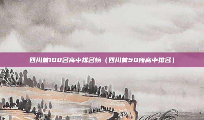 四川前100名高中排名榜(四川前50所高中排名)