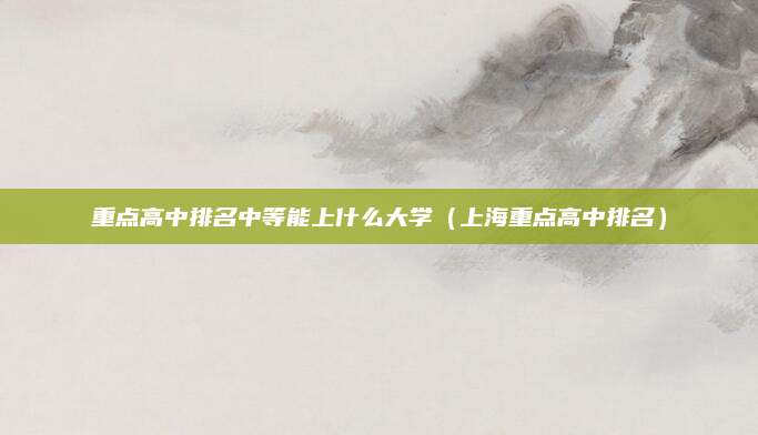 重点高中排名中等能上什么大学(上海重点高中排名)