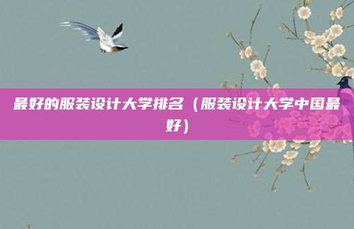 最好的服装设计大学排名(服装设计大学中国最好)