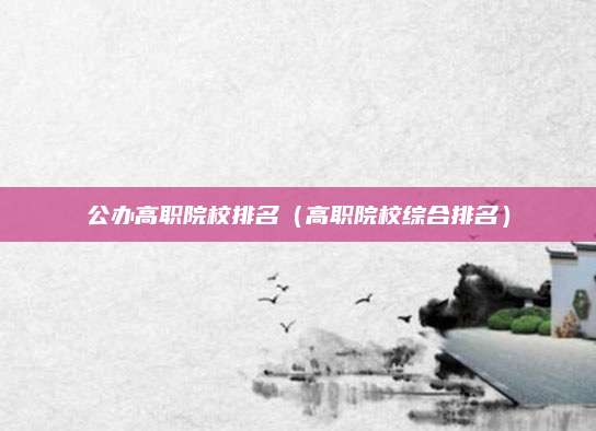公办高职院校排名(高职院校综合排名)
