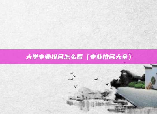 大学专业排名怎么看(专业排名大全)