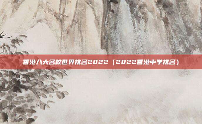 香港八大名校世界排名2022(2022香港中学排名)