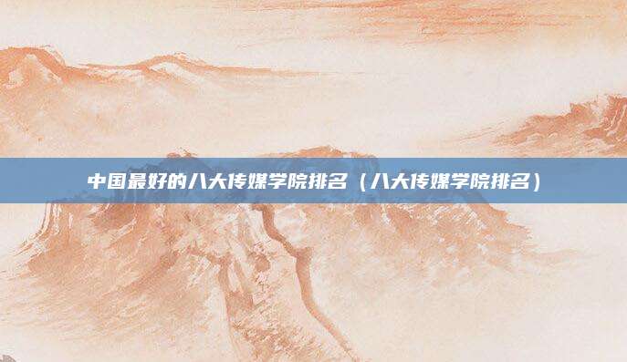 中国最好的八大传媒学院排名（八大传媒学院排名）